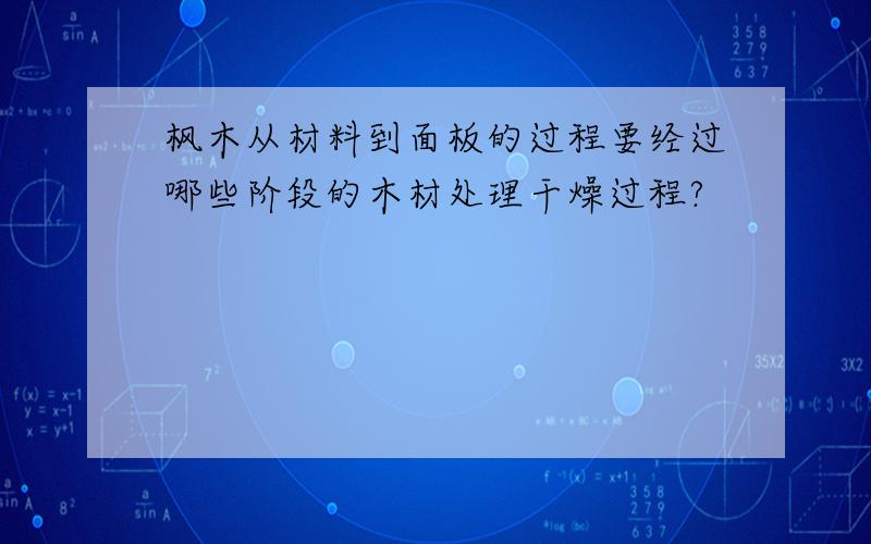 枫木从材料到面板的过程要经过哪些阶段的木材处理干燥过程?