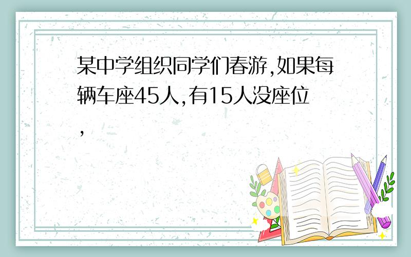 某中学组织同学们春游,如果每辆车座45人,有15人没座位,