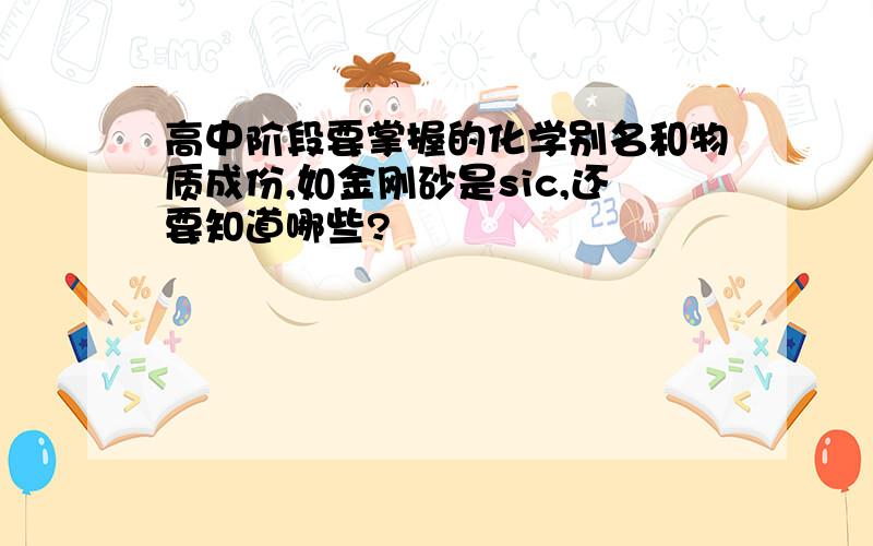 高中阶段要掌握的化学别名和物质成份,如金刚砂是sic,还要知道哪些?