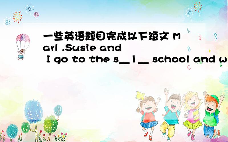 一些英语题目完成以下短文 Marl .Susie and I go to the s__1__ school and w