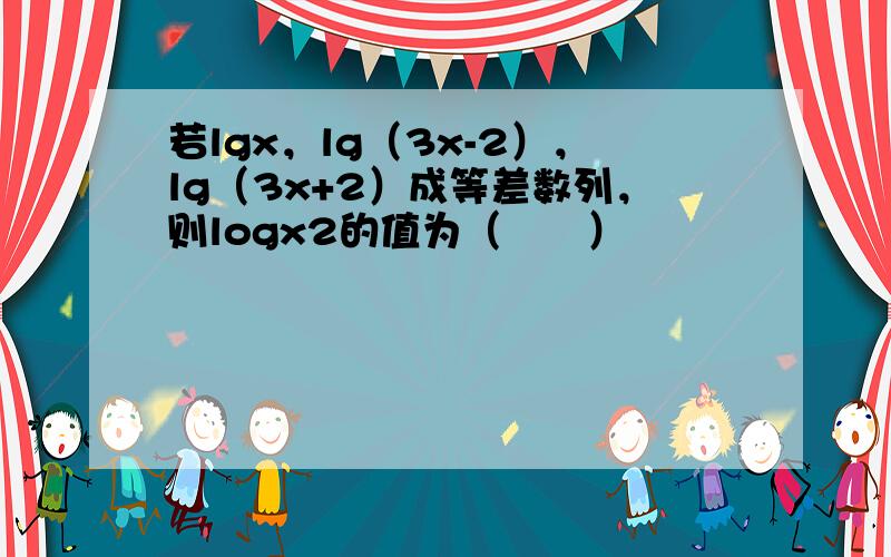 若lgx，lg（3x-2），lg（3x+2）成等差数列，则logx2的值为（　　）