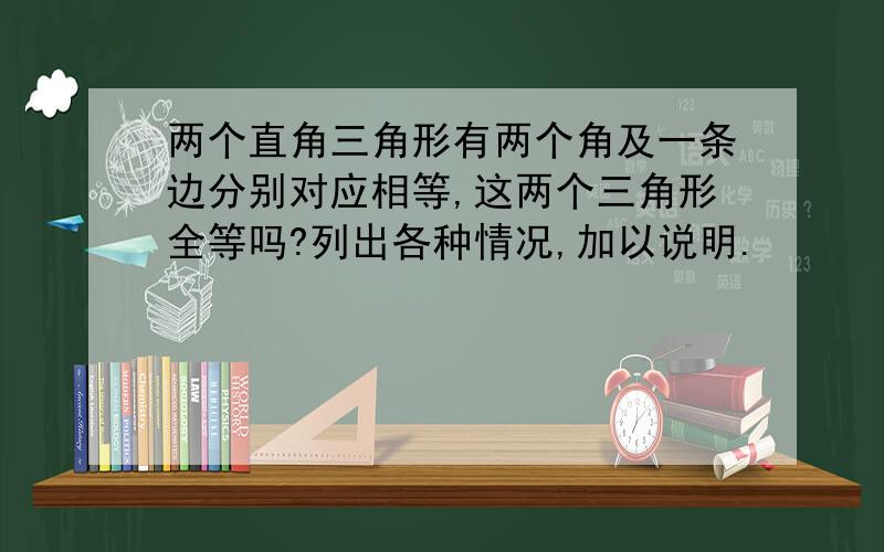 两个直角三角形有两个角及一条边分别对应相等,这两个三角形全等吗?列出各种情况,加以说明.