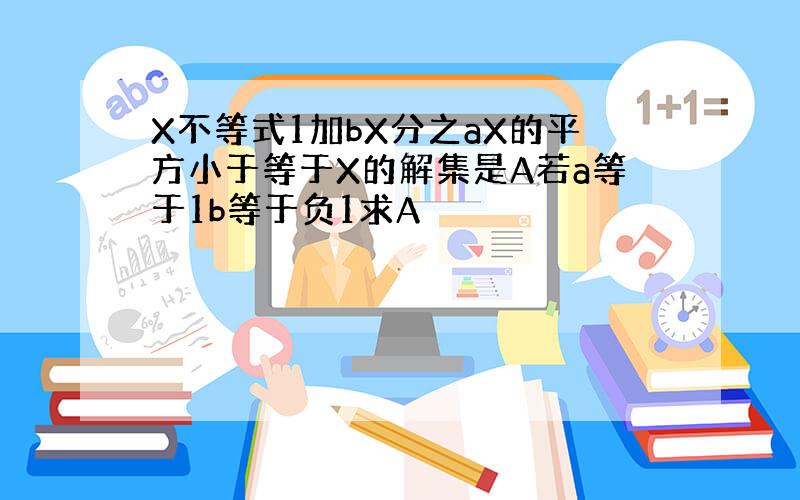 X不等式1加bX分之aX的平方小于等于X的解集是A若a等于1b等于负1求A