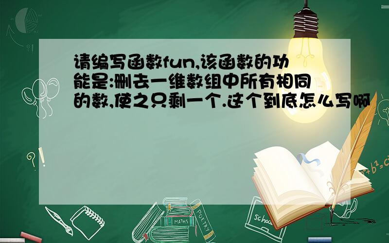 请编写函数fun,该函数的功能是:删去一维数组中所有相同的数,使之只剩一个.这个到底怎么写啊