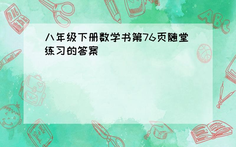 八年级下册数学书第76页随堂练习的答案