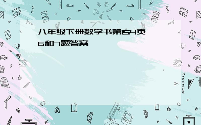 八年级下册数学书第154页 6和7题答案