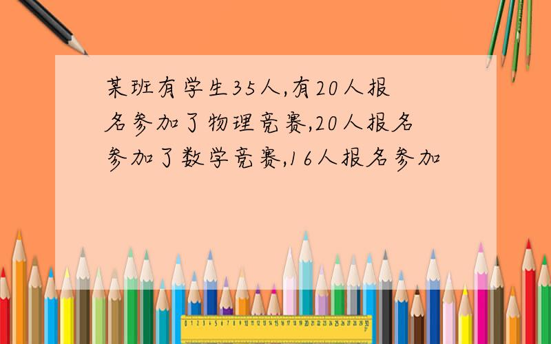 某班有学生35人,有20人报名参加了物理竞赛,20人报名参加了数学竞赛,16人报名参加