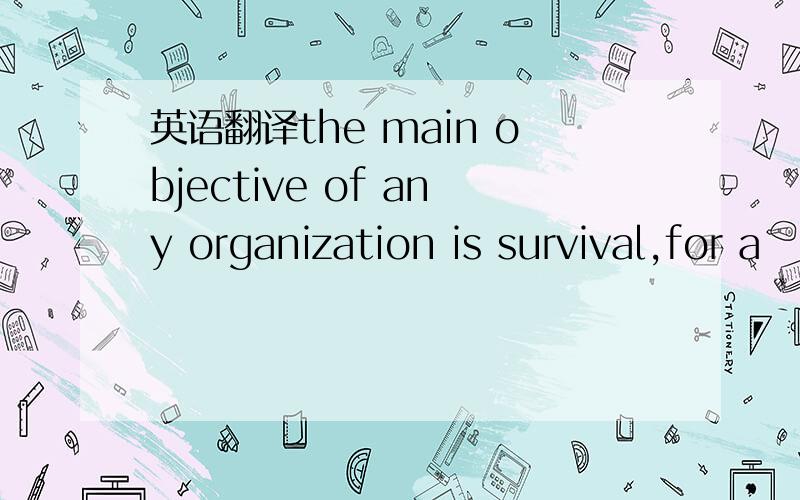 英语翻译the main objective of any organization is survival,for a