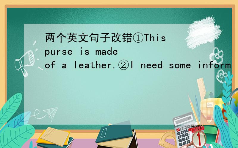 两个英文句子改错①This purse is made of a leather.②I need some inform