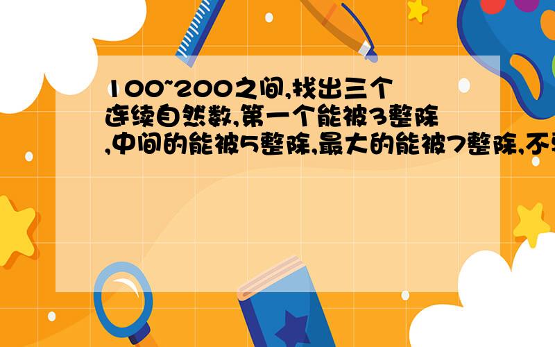 100~200之间,找出三个连续自然数,第一个能被3整除,中间的能被5整除,最大的能被7整除,不要枚举!3Q了!