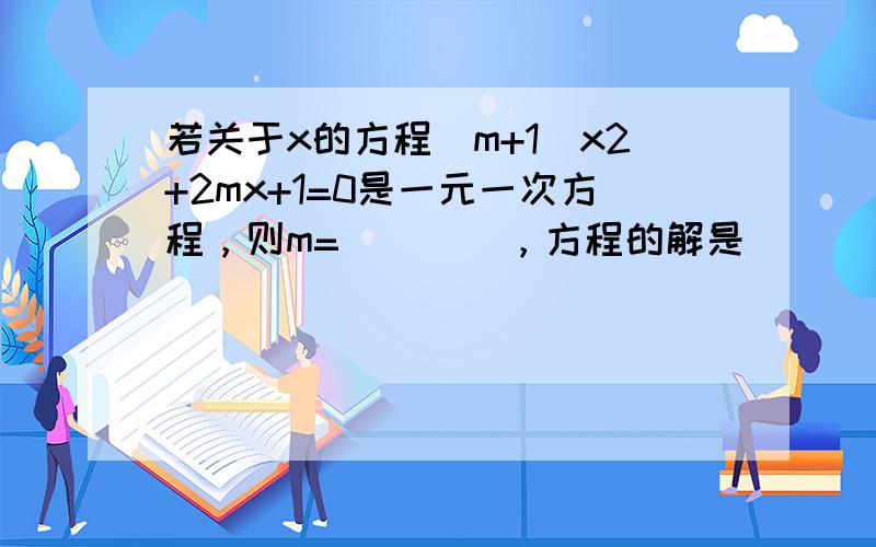 若关于x的方程（m+1）x2+2mx+1=0是一元一次方程，则m= ___ ，方程的解是 ___ ．