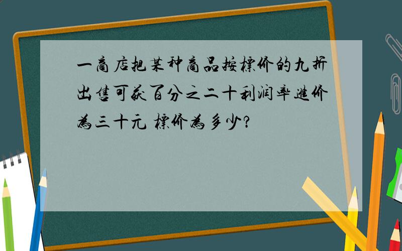 一商店把某种商品按标价的九折出售可获百分之二十利润率进价为三十元 标价为多少?