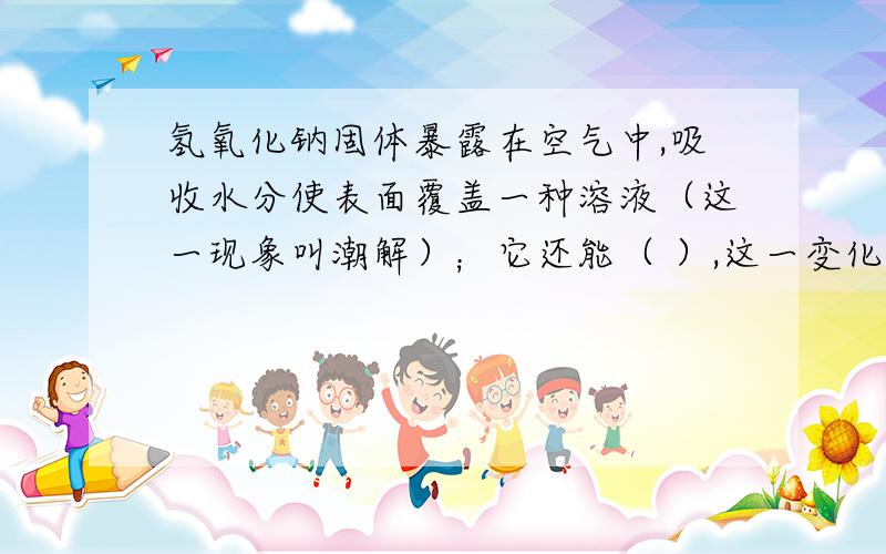 氢氧化钠固体暴露在空气中,吸收水分使表面覆盖一种溶液（这一现象叫潮解）；它还能（ ）,这一变化方程式