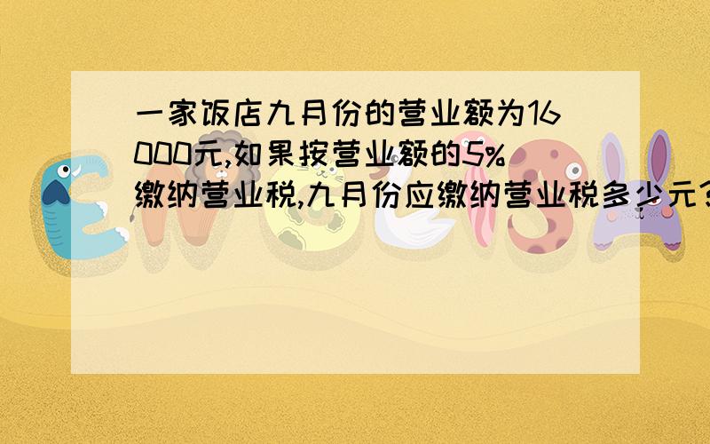 一家饭店九月份的营业额为16000元,如果按营业额的5%缴纳营业税,九月份应缴纳营业税多少元?