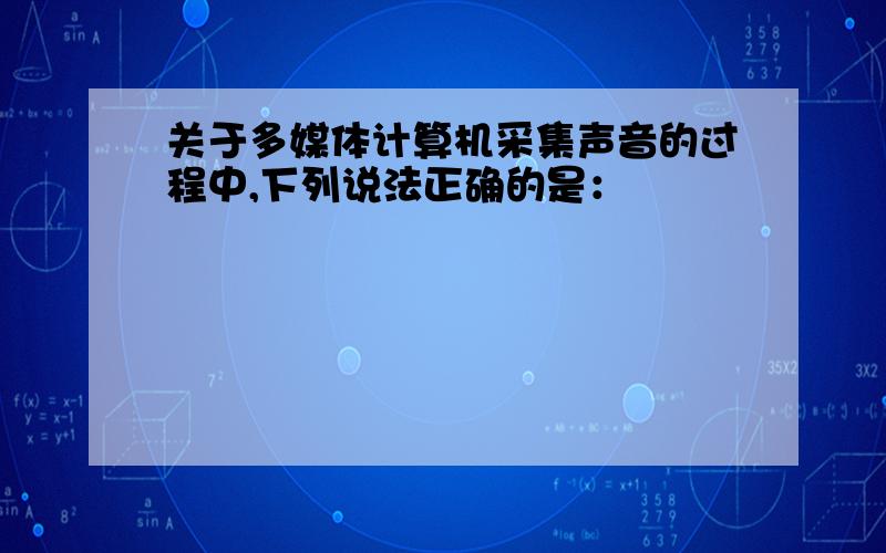 关于多媒体计算机采集声音的过程中,下列说法正确的是：