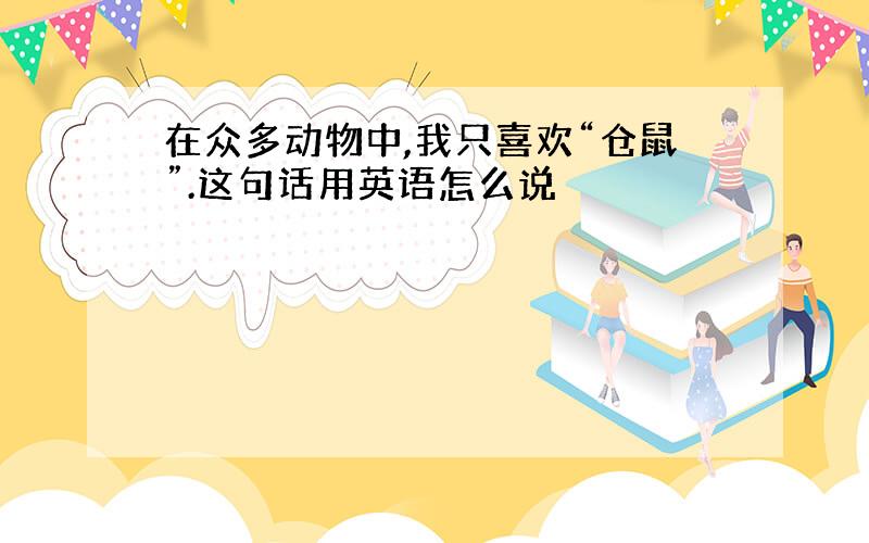 在众多动物中,我只喜欢“仓鼠”.这句话用英语怎么说