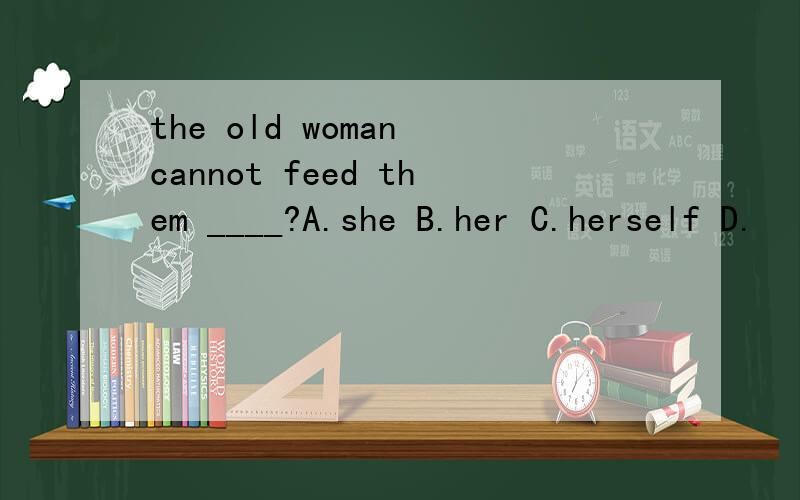 the old woman cannot feed them ____?A.she B.her C.herself D.