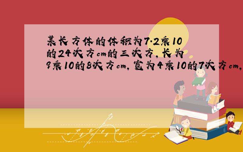 某长方体的体积为7.2乘10的24次方cm的三次方,长为9乘10的8次方cm,宽为4乘10的7次方cm,求此长方体的高.