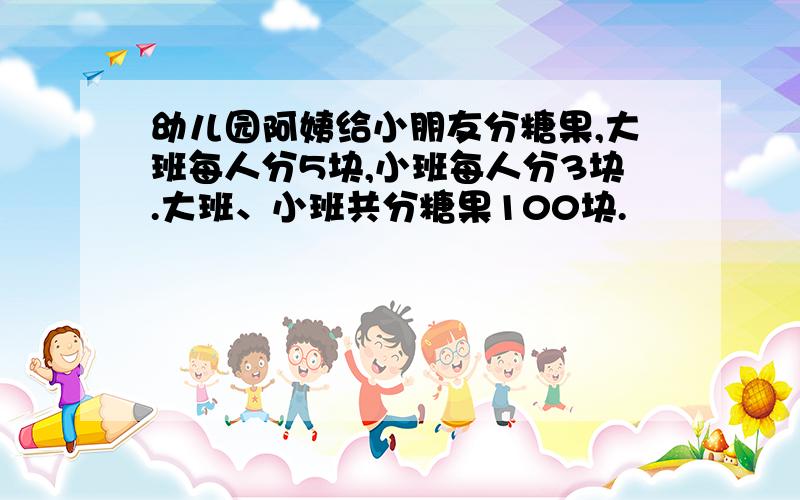 幼儿园阿姨给小朋友分糖果,大班每人分5块,小班每人分3块.大班、小班共分糖果100块.