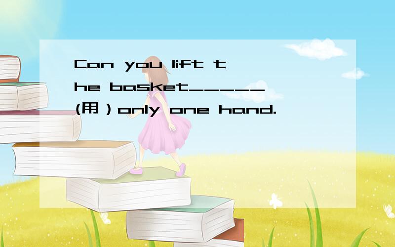 Can you lift the basket_____(用）only one hand.