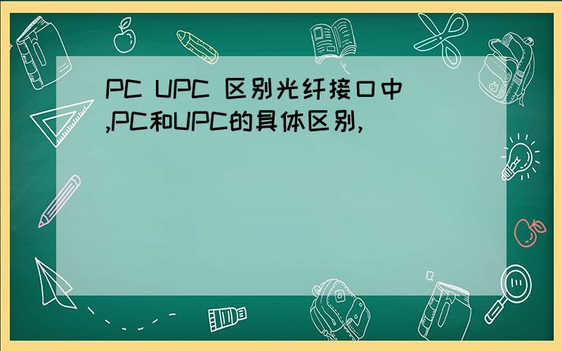 PC UPC 区别光纤接口中,PC和UPC的具体区别,