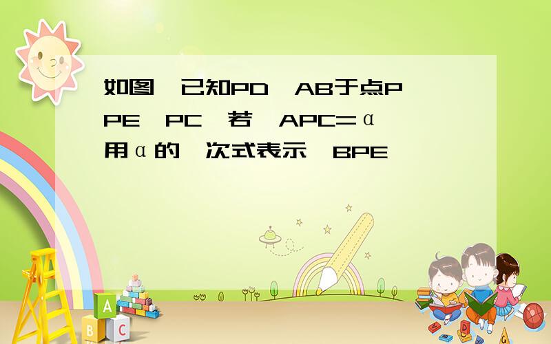 如图,已知PD⊥AB于点P,PE⊥PC,若∠APC=α,用α的一次式表示∠BPE