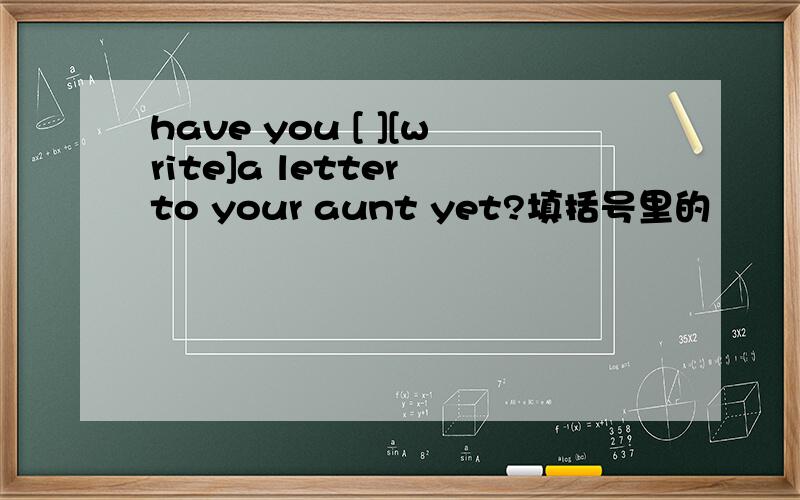 have you [ ][write]a letter to your aunt yet?填括号里的