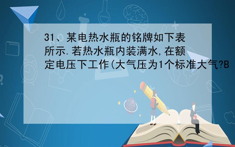 31、某电热水瓶的铭牌如下表所示.若热水瓶内装满水,在额定电压下工作(大气压为1个标准大气?B