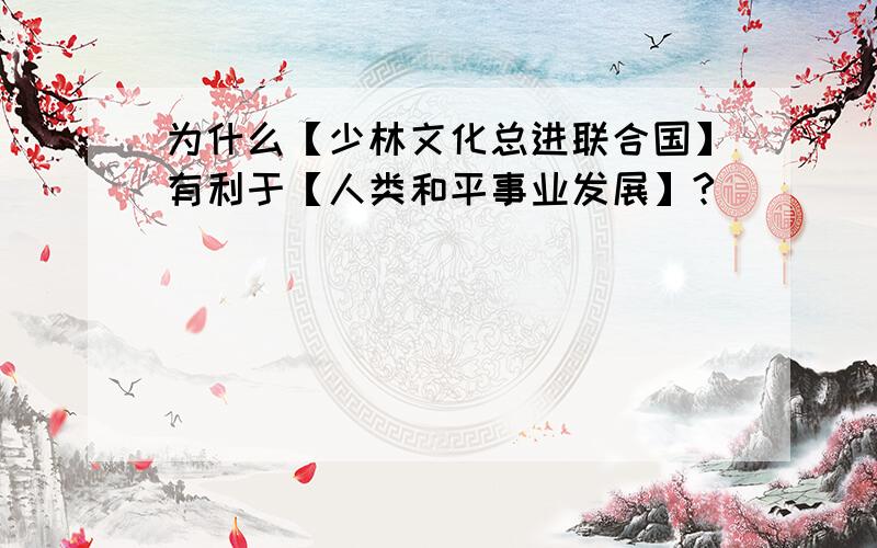 为什么【少林文化总进联合国】有利于【人类和平事业发展】?