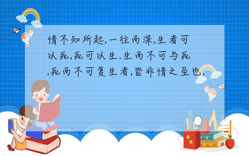 情不知所起,一往而深,生者可以死,死可以生.生而不可与死,死而不可复生者,皆非情之至也.