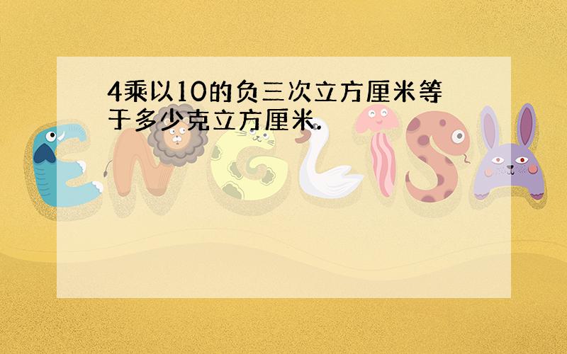 4乘以10的负三次立方厘米等于多少克立方厘米.