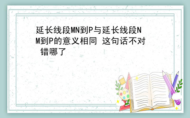 延长线段MN到P与延长线段NM到P的意义相同 这句话不对 错哪了