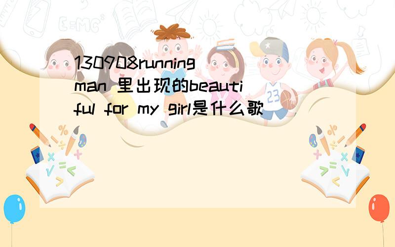 130908running man 里出现的beautiful for my girl是什么歌