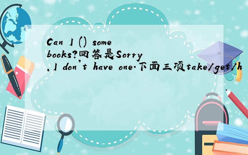 Can I () some books?回答是Sorry,I don't have one.下面三项take/get/h