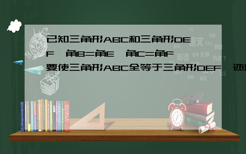 已知三角形ABC和三角形DEF,角B=角E,角C=角F,要使三角形ABC全等于三角形DEF,还需要满足什么条件