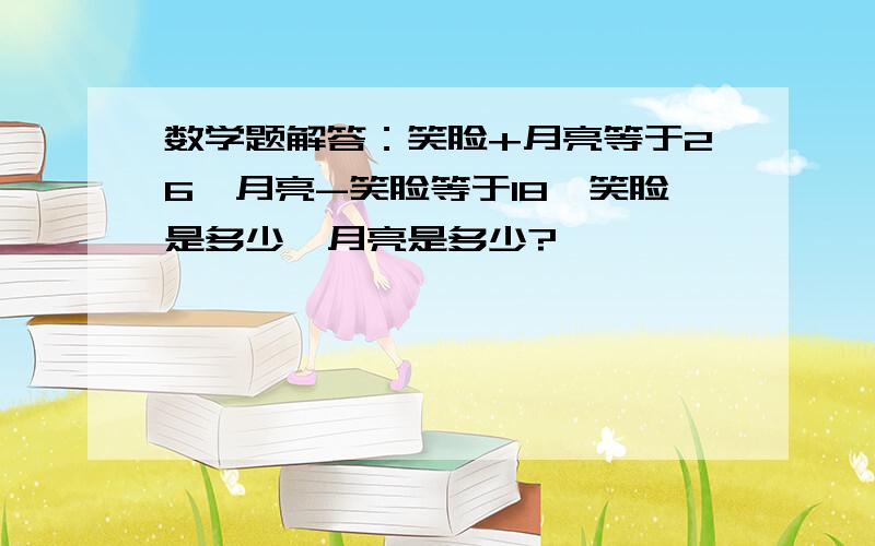 数学题解答：笑脸+月亮等于26,月亮-笑脸等于18,笑脸是多少,月亮是多少?