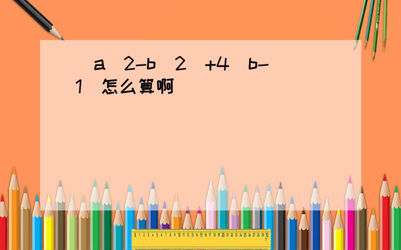 （a^2-b^2）+4(b-1)怎么算啊