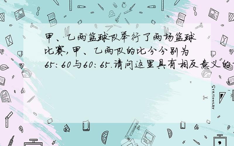 甲、乙两篮球队举行了两场篮球比赛,甲、乙两队的比分分别为65：60与60：65.请问这里具有相反意义的量吗?为什么?..