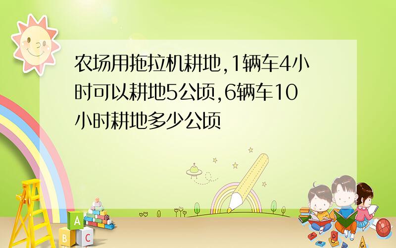 农场用拖拉机耕地,1辆车4小时可以耕地5公顷,6辆车10小时耕地多少公顷