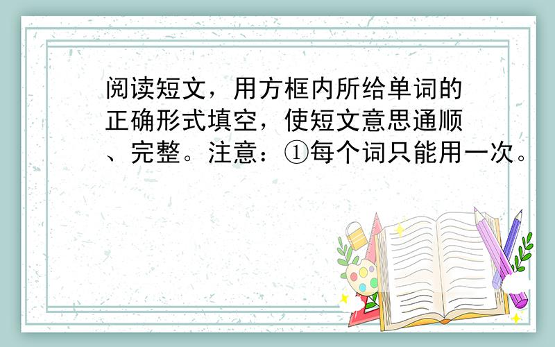 阅读短文，用方框内所给单词的正确形式填空，使短文意思通顺、完整。注意：①每个词只能用一次。