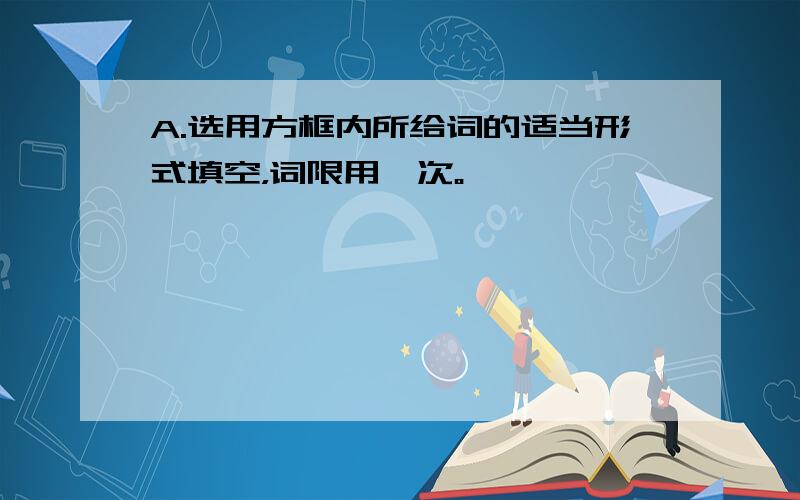 A.选用方框内所给词的适当形式填空，词限用一次。