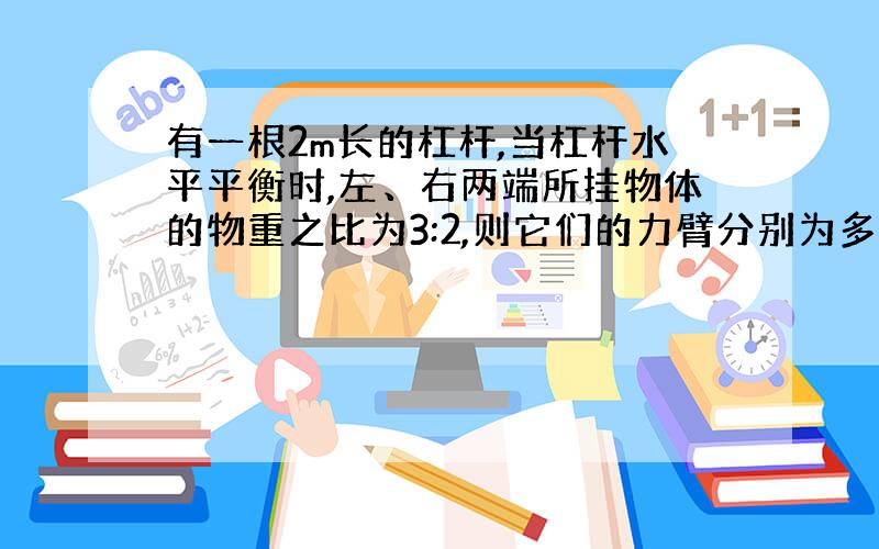 有一根2m长的杠杆,当杠杆水平平衡时,左、右两端所挂物体的物重之比为3:2,则它们的力臂分别为多少