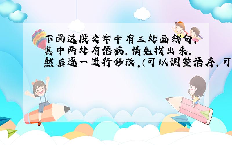 下面这段文字中有三处画线句，其中两处有语病，请先找出来，然后逐一进行修改。（可以调整语序，可以添加、删除或更换词语等，但