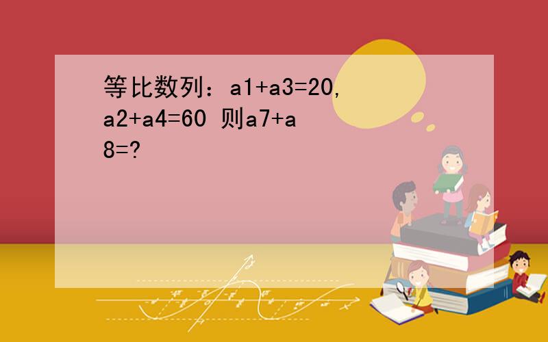 等比数列：a1+a3=20,a2+a4=60 则a7+a8=?