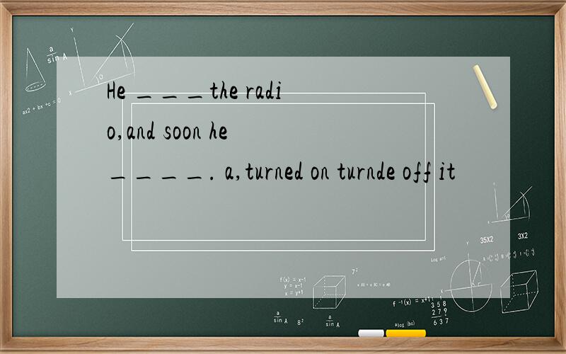 He ___the radio,and soon he ____. a,turned on turnde off it