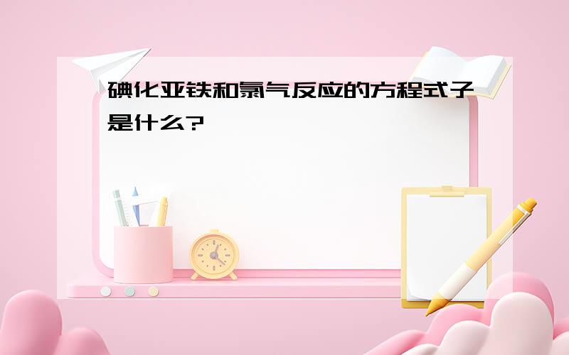 碘化亚铁和氯气反应的方程式子是什么?