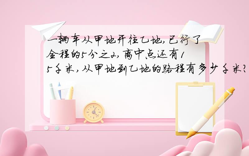 一辆车从甲地开往乙地,已行了全程的5分之2,离中点还有15千米,从甲地到乙地的路程有多少千米?