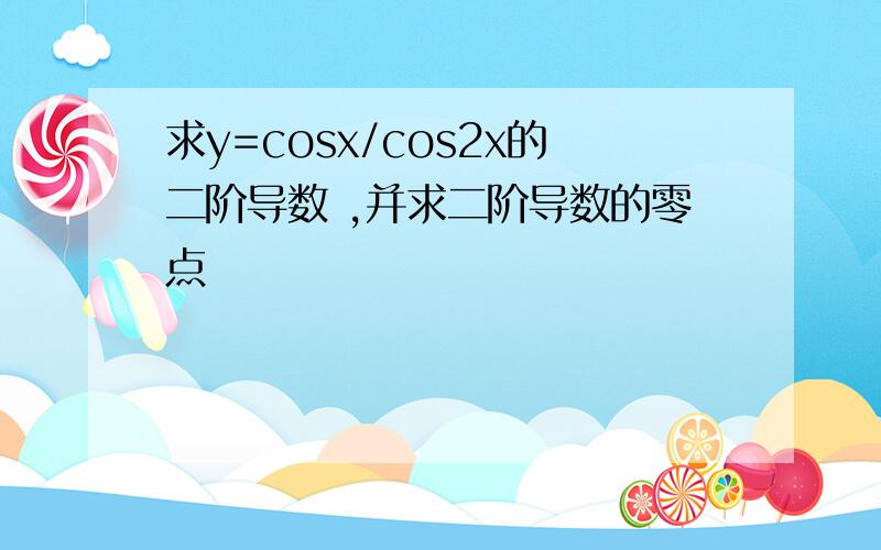 求y=cosx/cos2x的二阶导数 ,并求二阶导数的零点