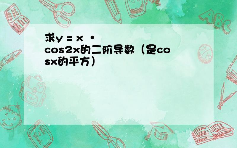 求y = x •cos2x的二阶导数（是cosx的平方）