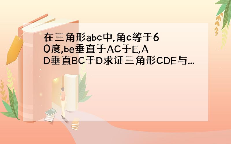 在三角形abc中,角c等于60度,be垂直于AC于E,AD垂直BC于D求证三角形CDE与...